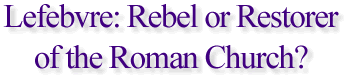 Lefebvre: Rebel or Restorer of the Roman Church?