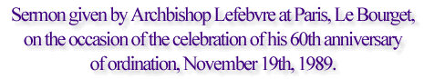 Sermon given by Archbishop Lefebvre at Paris, Le Bourget, on the occasion of the celebration of his 60th anniversary of ordination, November 19th, 1989.