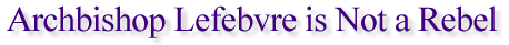 Archbishop Lefebvre is Not a Rebel